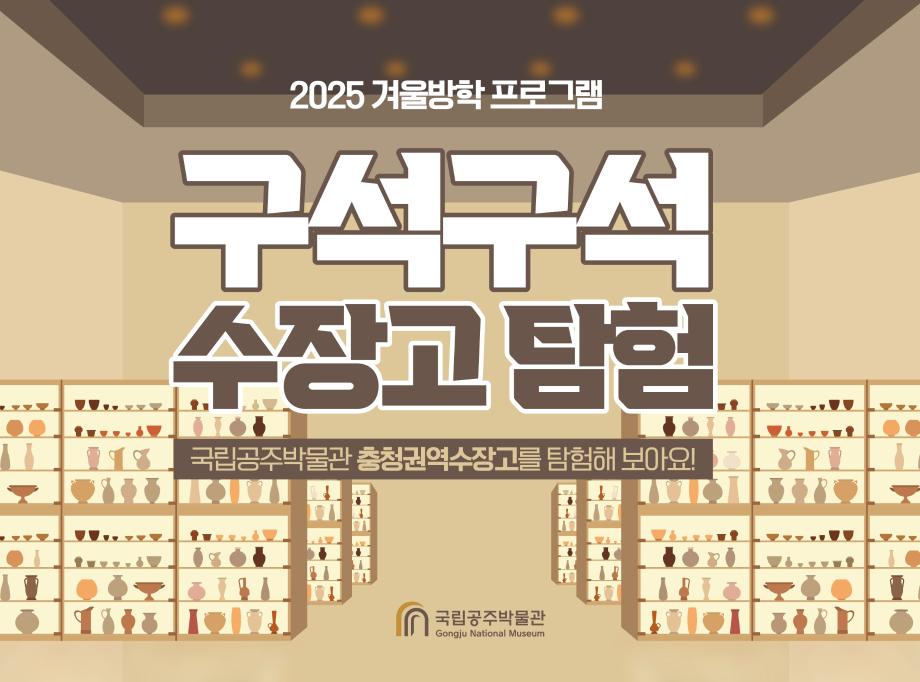 2025겨울방학프로그램 구석구석 수장고 탐험 국립공주박물관 충청권역수장고를 탐험해 보아요! 국립공주박물관 Gongju National Museum