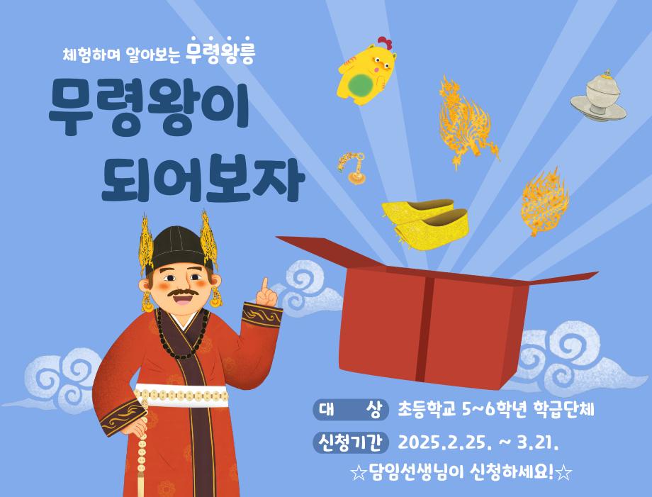 체험하며 알아보는 무령왕릉 무령왕이 되어보자 대상 : 초등학교 5~6학년 학급단체, 신청기간 : 2025.2.25~3.21. 담임선생님이 신청하세요!